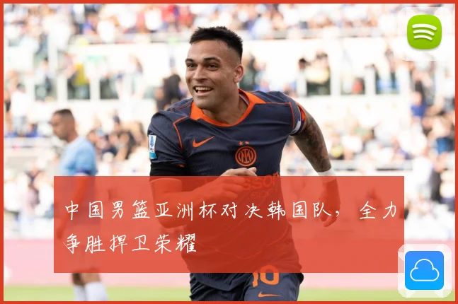 中国男篮亚洲杯对决韩国队，全力争胜捍卫荣耀