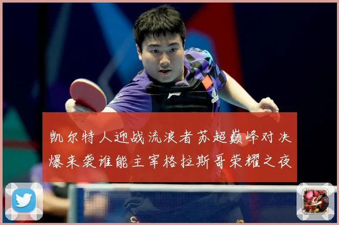 凯尔特人迎战流浪者苏超巅峰对决爆来袭谁能主宰格拉斯哥荣耀之夜