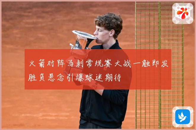 火箭对阵马刺常规赛大战一触即发胜负悬念引爆球迷期待