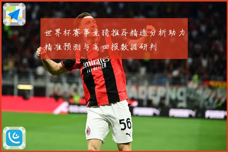 世界杯赛事竞猜推荐精选分析助力精准预测与高回报数据研判