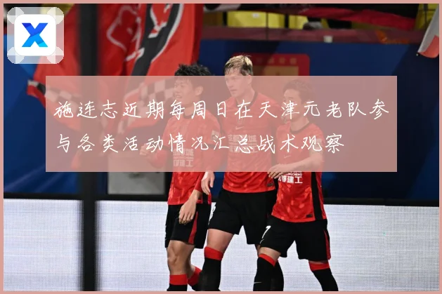 施连志近期每周日在天津元老队参与各类活动情况汇总战术观察
