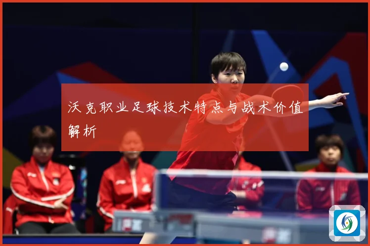 沃克职业足球技术特点与战术价值解析