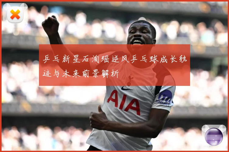 乒乓新星石洵瑶逆风乒乓球成长轨迹与未来前景解析