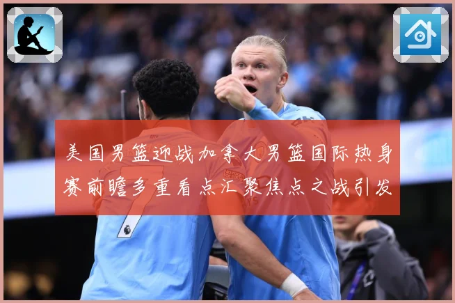 美国男篮迎战加拿大男篮国际热身赛前瞻多重看点汇聚焦点之战引发球迷关注