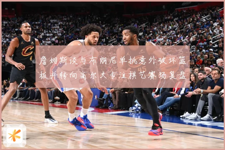 詹姆斯谈与布朗尼单挑意外破坏篮板并转向高尔夫专注棋艺赛场复盘