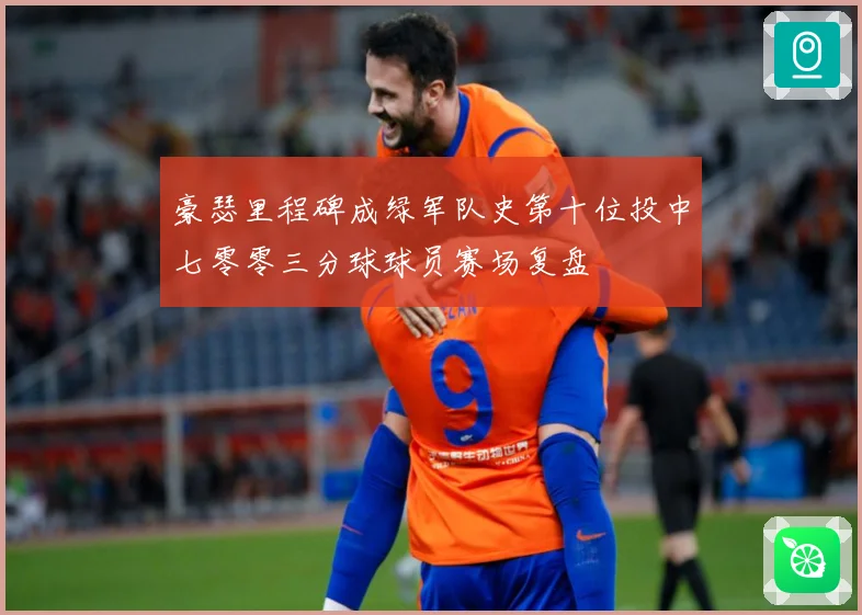 豪瑟里程碑成绿军队史第十位投中七零零三分球球员赛场复盘