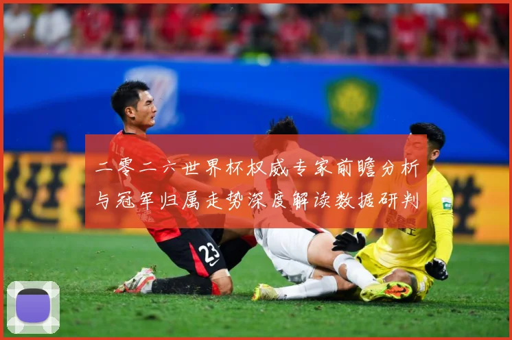 二零二六世界杯权威专家前瞻分析与冠军归属走势深度解读数据研判