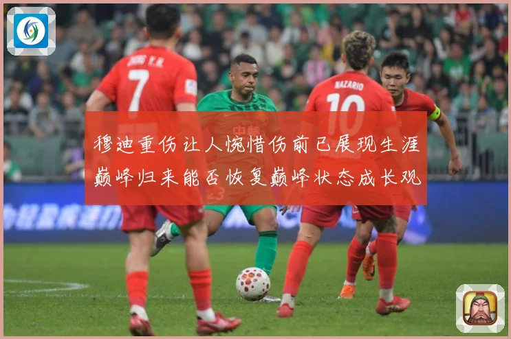 穆迪重伤让人惋惜伤前已展现生涯巅峰归来能否恢复巅峰状态成长观察