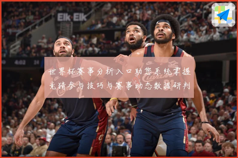 世界杯赛事分析入口助您系统掌握竞猜参与技巧与赛事动态数据研判
