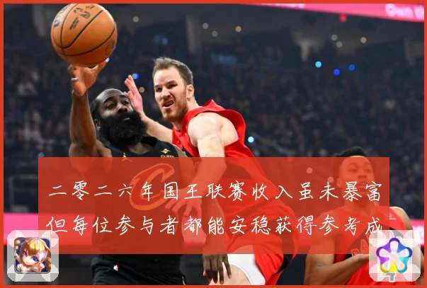 二零二六年国王联赛收入虽未暴富但每位参与者都能安稳获得参考成长观察