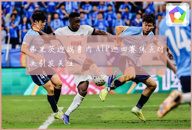 弗里茨迎战鲁内 ATP巡回赛焦点对决引发关注