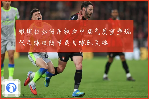 维埃拉如何用铁血中场气质重塑现代足球攻防节奏与球队灵魂