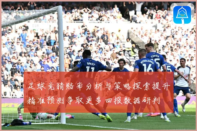 足球竞猜赔率分析与策略探索提升精准预测争取更多回报数据研判