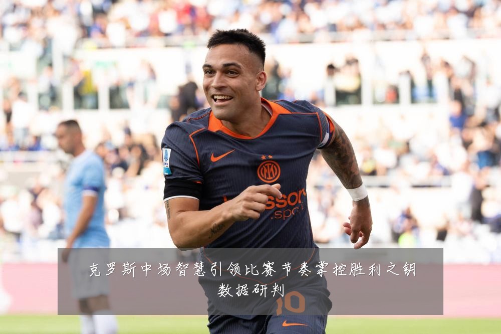 克罗斯中场智慧引领比赛节奏掌控胜利之钥数据研判