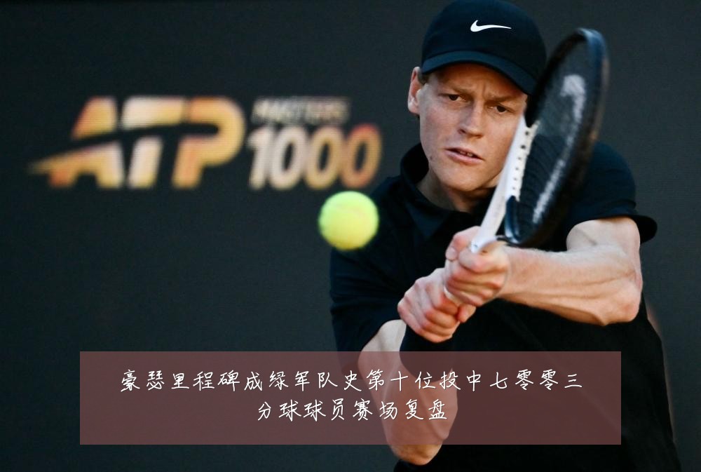 豪瑟里程碑成绿军队史第十位投中七零零三分球球员赛场复盘
