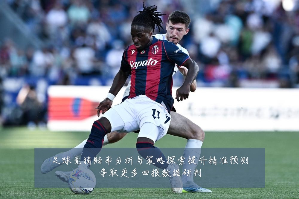 足球竞猜赔率分析与策略探索提升精准预测争取更多回报数据研判