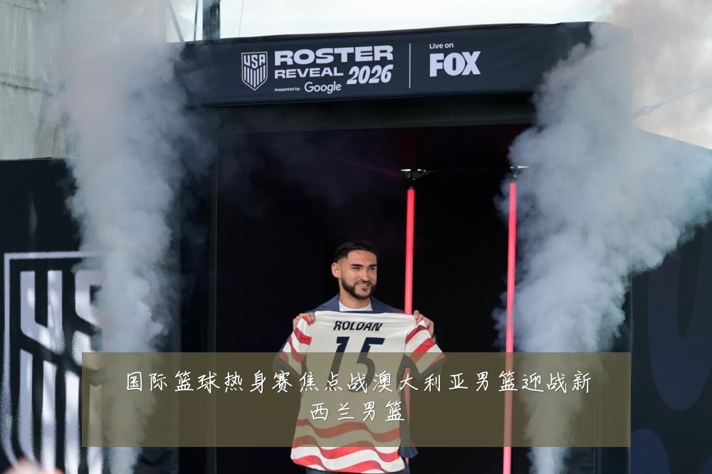 国际篮球热身赛焦点战澳大利亚男篮迎战新西兰男篮