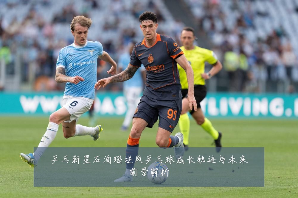 乒乓新星石洵瑶逆风乒乓球成长轨迹与未来前景解析
