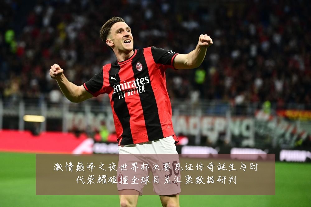 激情巅峰之夜世界杯决赛见证传奇诞生与时代荣耀碰撞全球目光汇聚数据研判