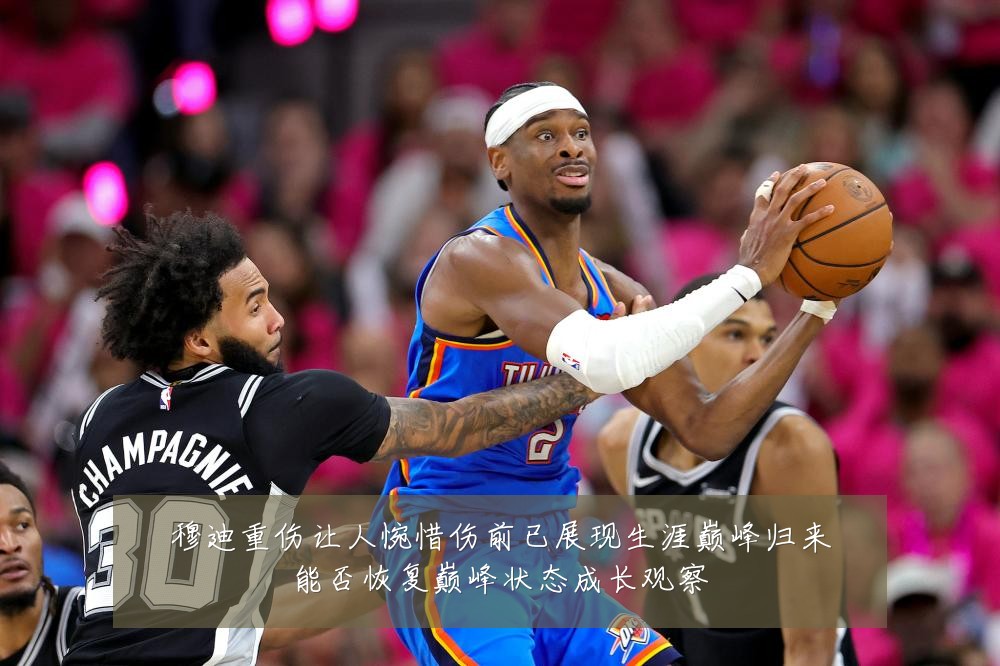 穆迪重伤让人惋惜伤前已展现生涯巅峰归来能否恢复巅峰状态成长观察