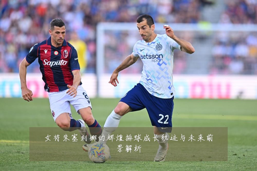 女将朱塞利娜的辉煌排球成长轨迹与未来前景解析