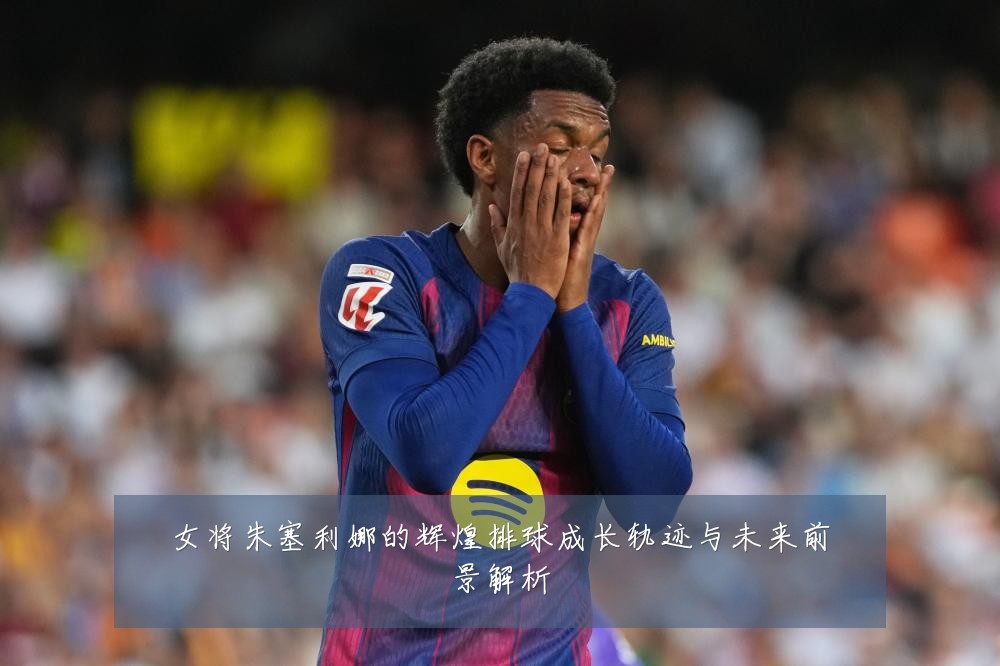 女将朱塞利娜的辉煌排球成长轨迹与未来前景解析