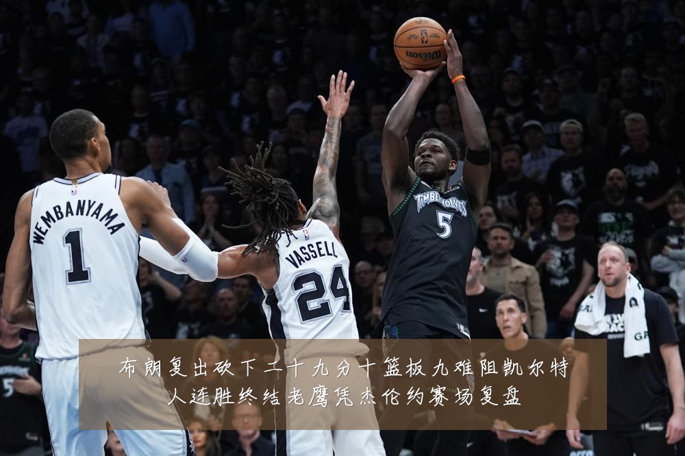 布朗复出砍下二十九分十篮板九难阻凯尔特人连胜终结老鹰凭杰伦约赛场复盘